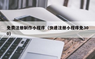 玉环免费注册制作小程序（快速注册小程序免300）