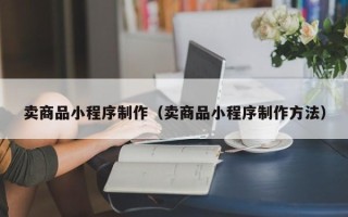 玉环卖商品小程序制作（卖商品小程序制作方法）