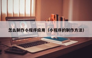 玉环怎么制作小程序应用（小程序的制作方法）