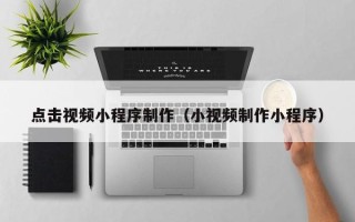 玉环点击视频小程序制作（小视频制作小程序）