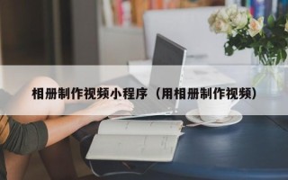 玉环相册制作视频小程序（用相册制作视频）