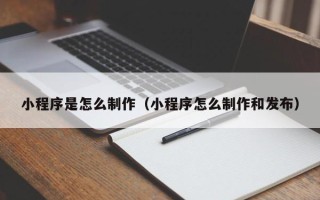 玉环小程序是怎么制作（小程序怎么制作和发布）