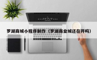 玉环罗湖商城小程序制作（罗湖商业城还在开吗）