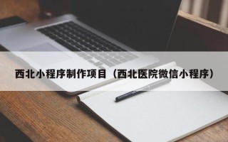 玉环西北小程序制作项目（西北医院微信小程序）